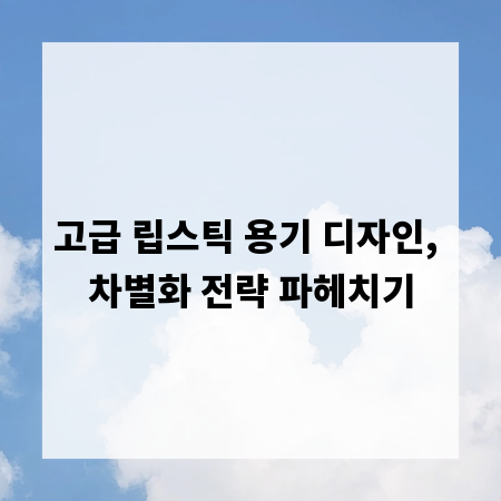 고급 립스틱 용기 디자인, 차별화 전략 파헤치기
