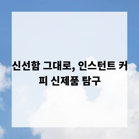 신선함 그대로, 인스턴트 커피 신제품 탐구