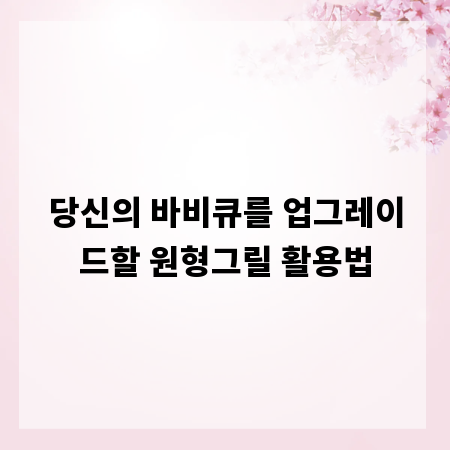 당신의 바비큐를 업그레이드할 원형그릴 활용법