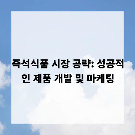 즉석식품 시장 공략: 성공적인 제품 개발 및 마케팅