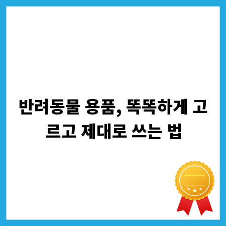 반려동물 용품, 똑똑하게 고르고 제대로 쓰는 법