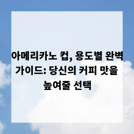 아메리카노 컵, 용도별 완벽 가이드: 당신의 커피 맛을 높여줄 선택
