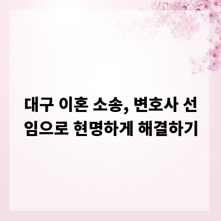 대구 이혼 소송, 변호사 선임으로 현명하게 해결하기