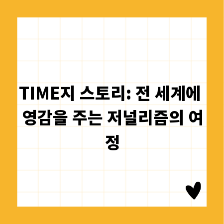 TIME지 스토리: 전 세계에 영감을 주는 저널리즘의 여정