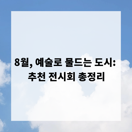 8월, 예술로 물드는 도시: 추천 전시회 총정리