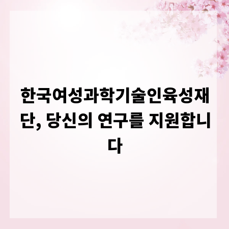 한국여성과학기술인육성재단, 당신의 연구를 지원합니다