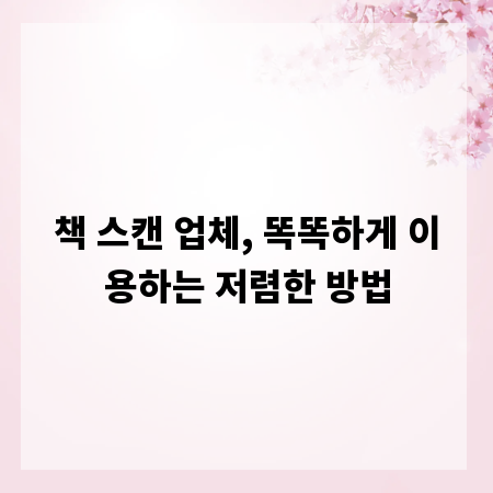책 스캔 업체, 똑똑하게 이용하는 저렴한 방법