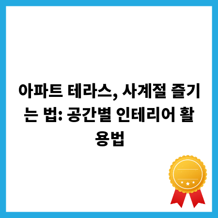 아파트 테라스, 사계절 즐기는 법: 공간별 인테리어 활용법