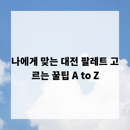 나에게 맞는 대전 팔레트 고르는 꿀팁 A to Z