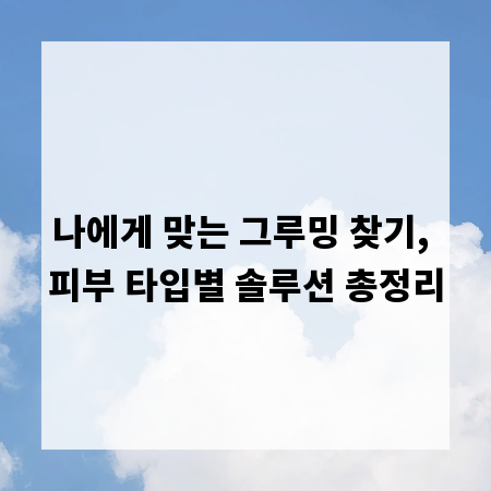 나에게 맞는 그루밍 찾기, 피부 타입별 솔루션 총정리