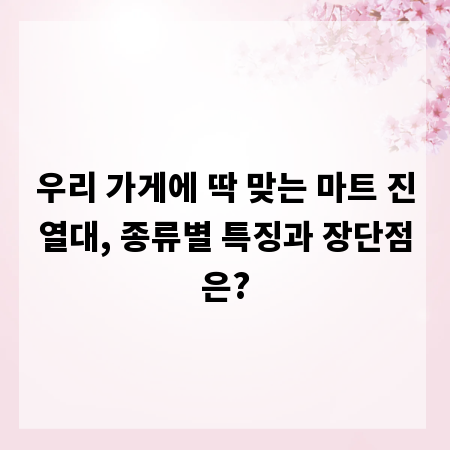 우리 가게에 딱 맞는 마트 진열대, 종류별 특징과 장단점은?