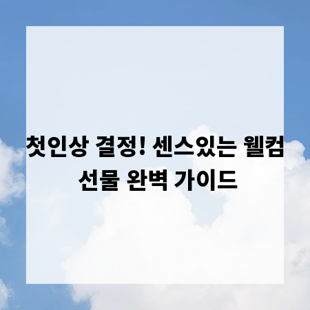 첫인상 결정! 센스있는 웰컴 선물 완벽 가이드