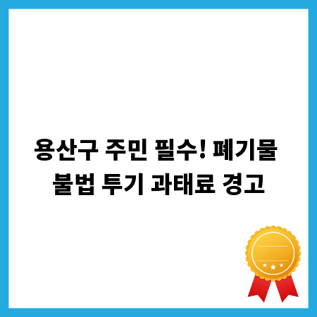 용산구 주민 필수! 폐기물 불법 투기 과태료 경고